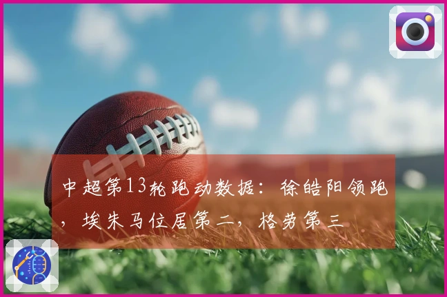 中超第13轮跑动数据：徐皓阳领跑，埃朱马位居第二，格劳第三