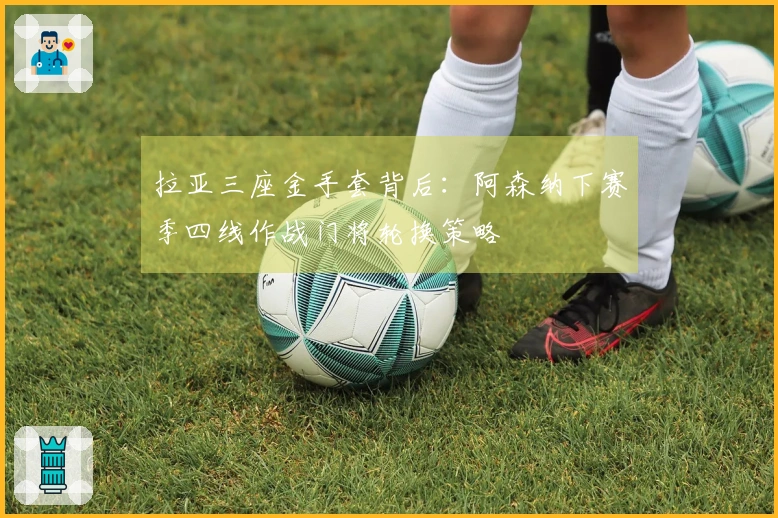 拉亚三座金手套背后：阿森纳下赛季四线作战门将轮换策略