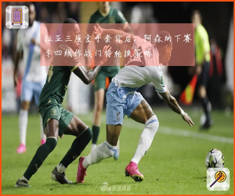 拉亚三座金手套背后：阿森纳下赛季四线作战门将轮换策略