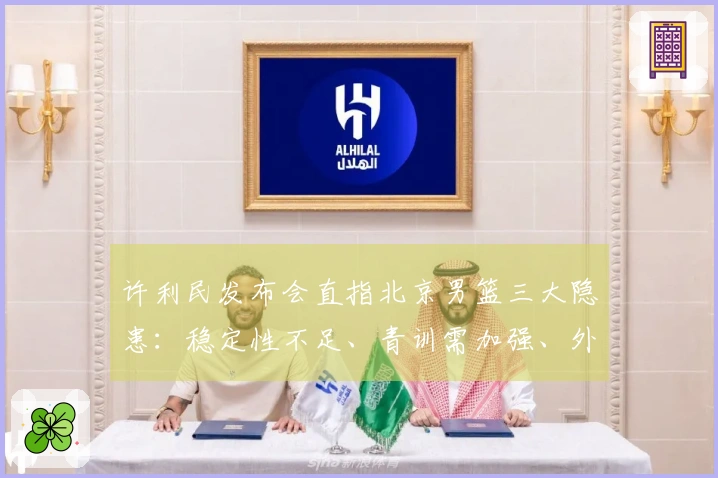 许利民发布会直指北京男篮三大隐患：稳定性不足、青训需加强、外援表现欠佳