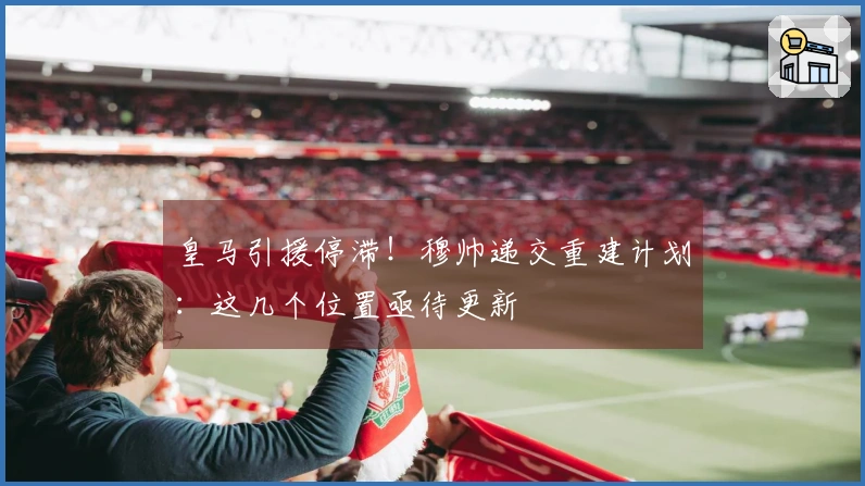 皇马引援停滞！穆帅递交重建计划：这几个位置亟待更新